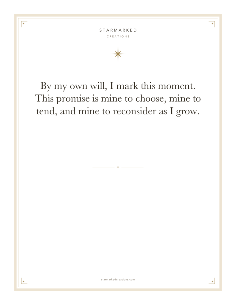 By my own will, I mark this moment. This promise is mine to choose, mine to tend, and mine to reconsider as I grow.