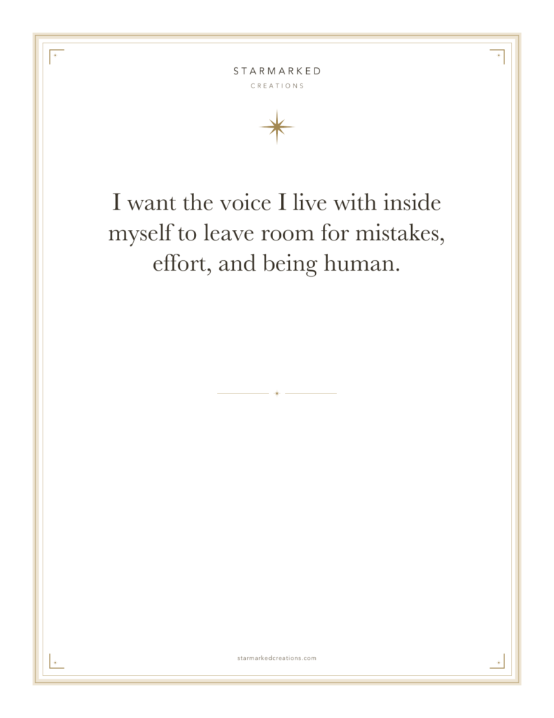 I want the voice I live with inside myself to leave room for mistakes, effort, and being human.