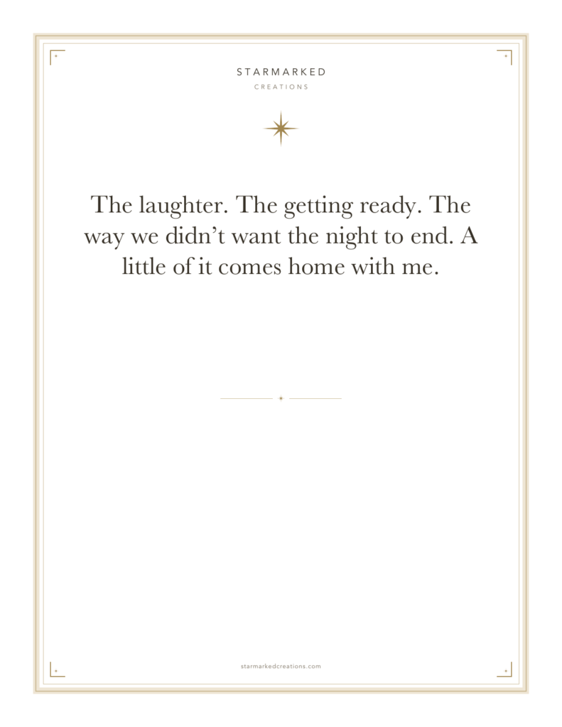 The laughter. The getting ready. The way we didn’t want the night to end. A little of it comes home with me.