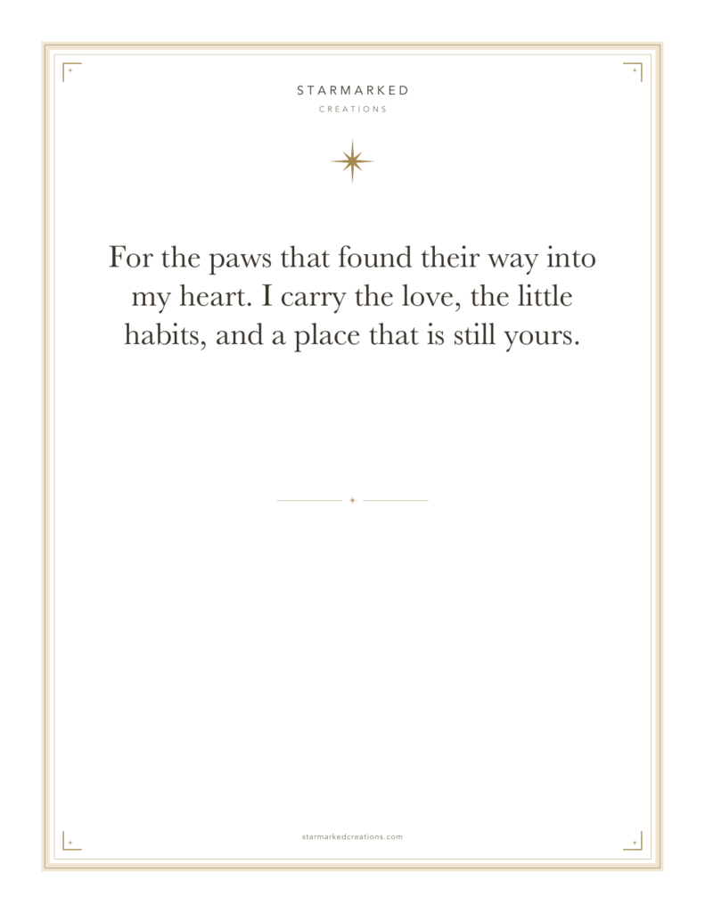 For the paws that found their way into my heart. I carry the love, the little habits, and a place that is still yours.