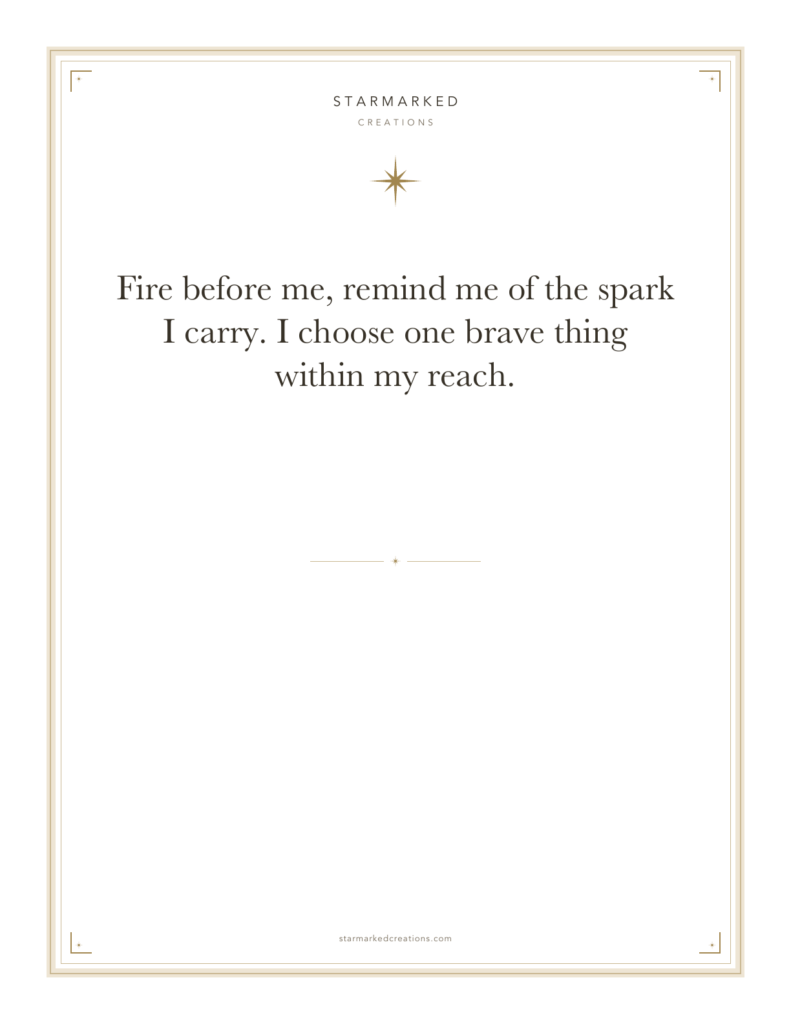 Fire before me, remind me of the spark I carry. I choose one brave thing within my reach.