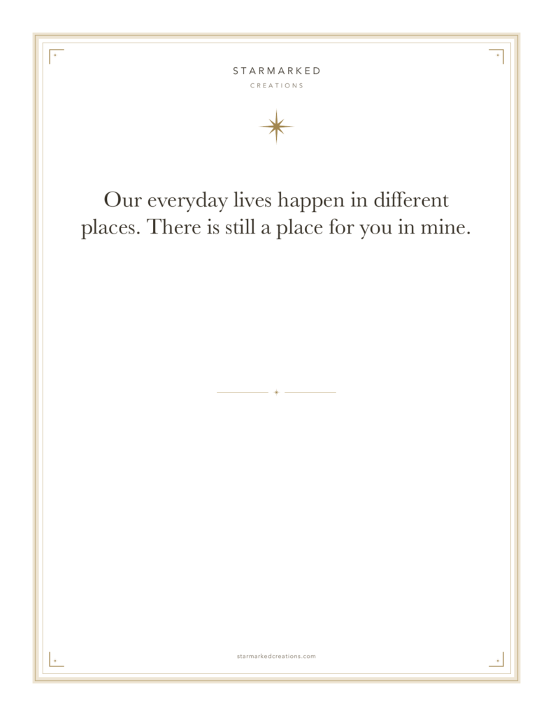 Our everyday lives happen in different places. There is still a place for you in mine.