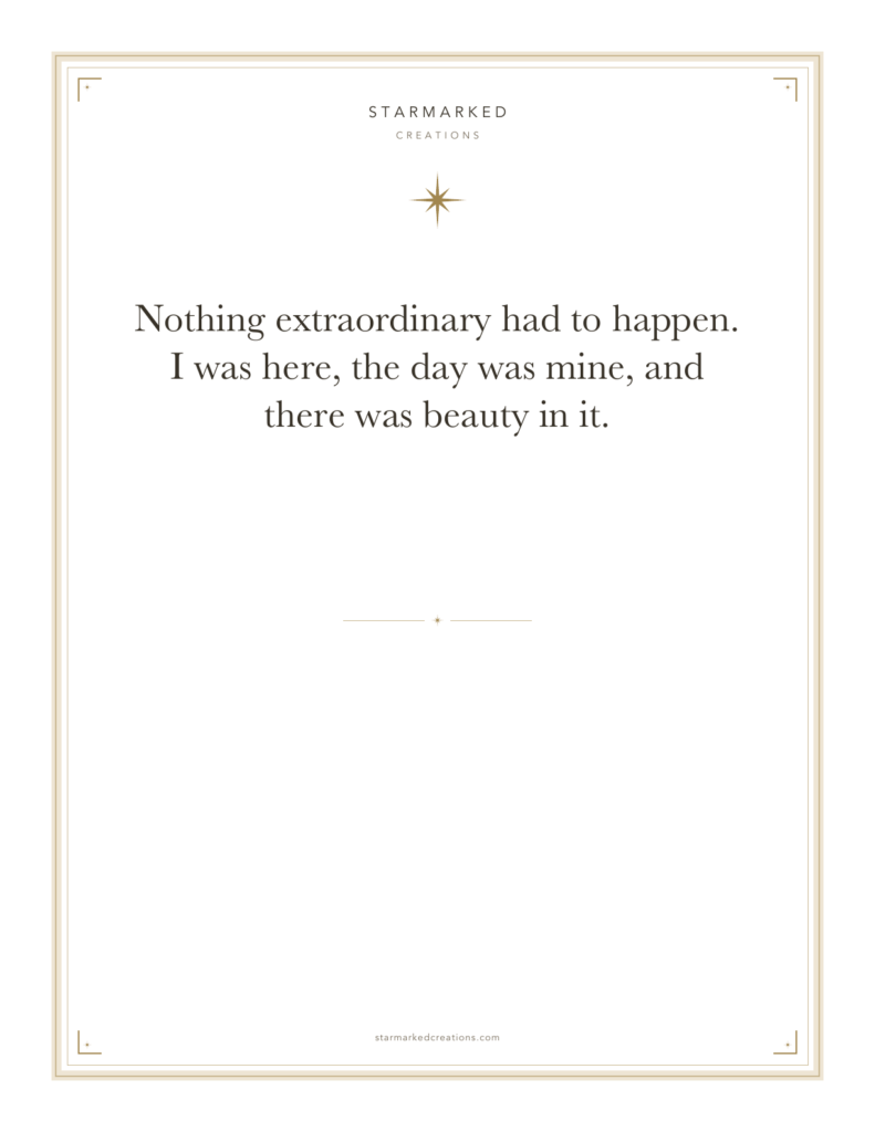 Nothing extraordinary had to happen. I was here, the day was mine, and there was beauty in it.