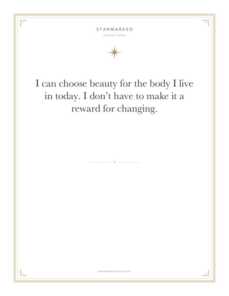 I can choose beauty for the body I live in today. I don’t have to make it a reward for changing.