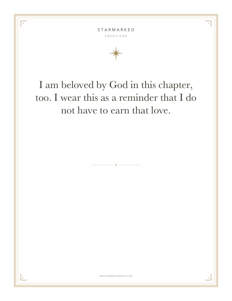 I am beloved by God in this chapter, too. I wear this as a reminder that I do not have to earn that love.