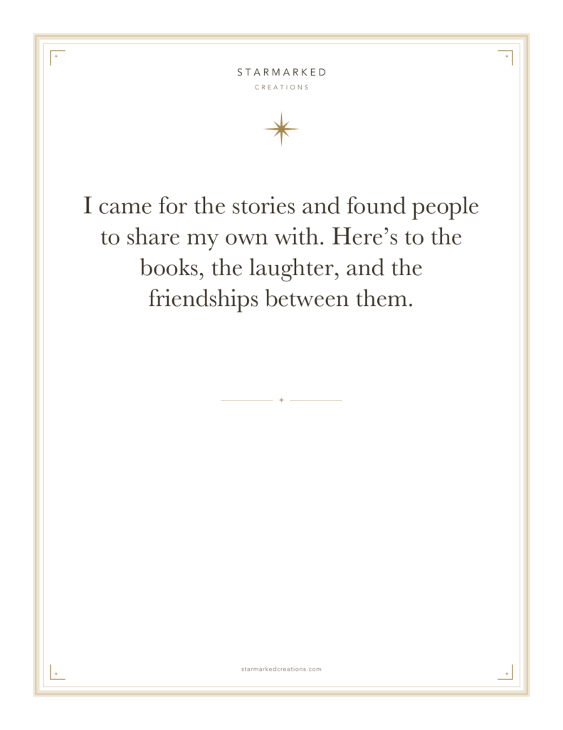 I came for the stories and found people to share my own with. Here’s to the books, the laughter, and the friendships between them.