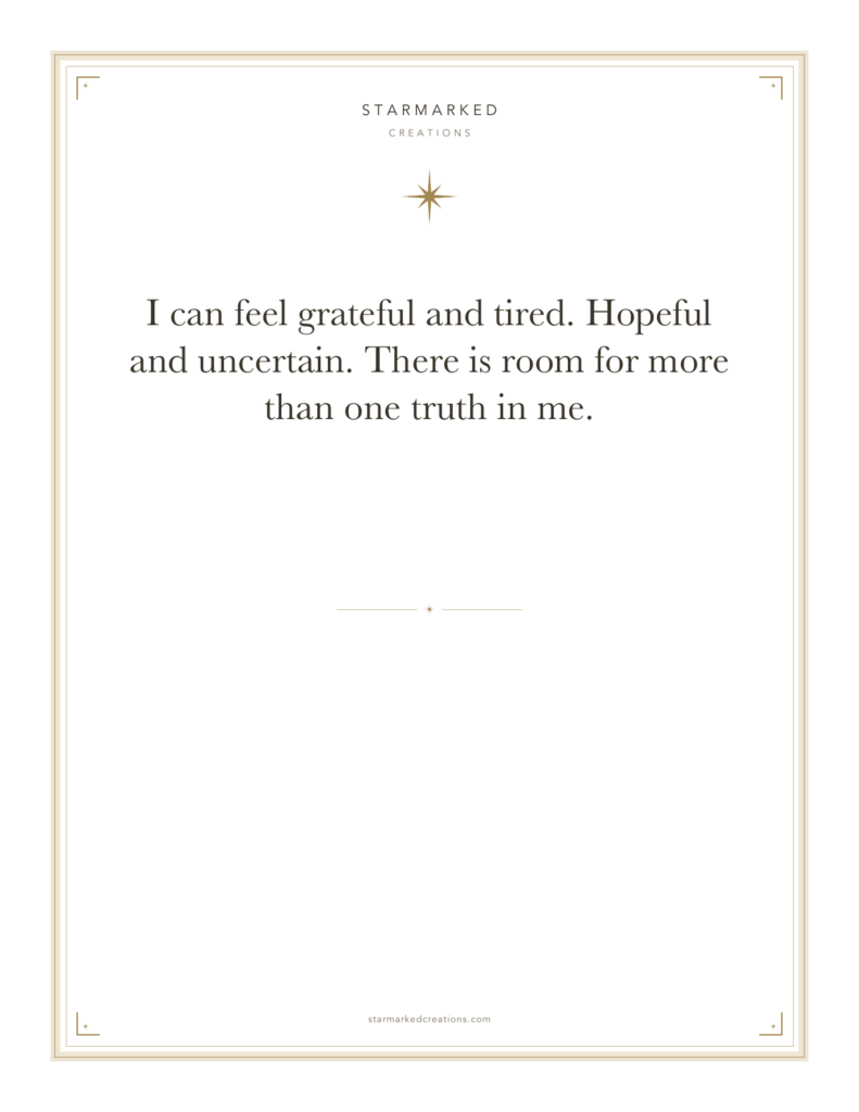 I can feel grateful and tired. Hopeful and uncertain. There is room for more than one truth in me.