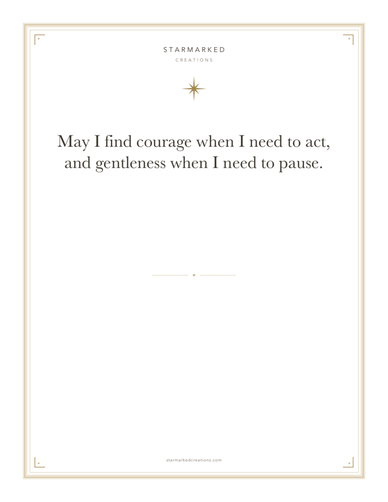 May I find courage when I need to act, and gentleness when I need to pause.