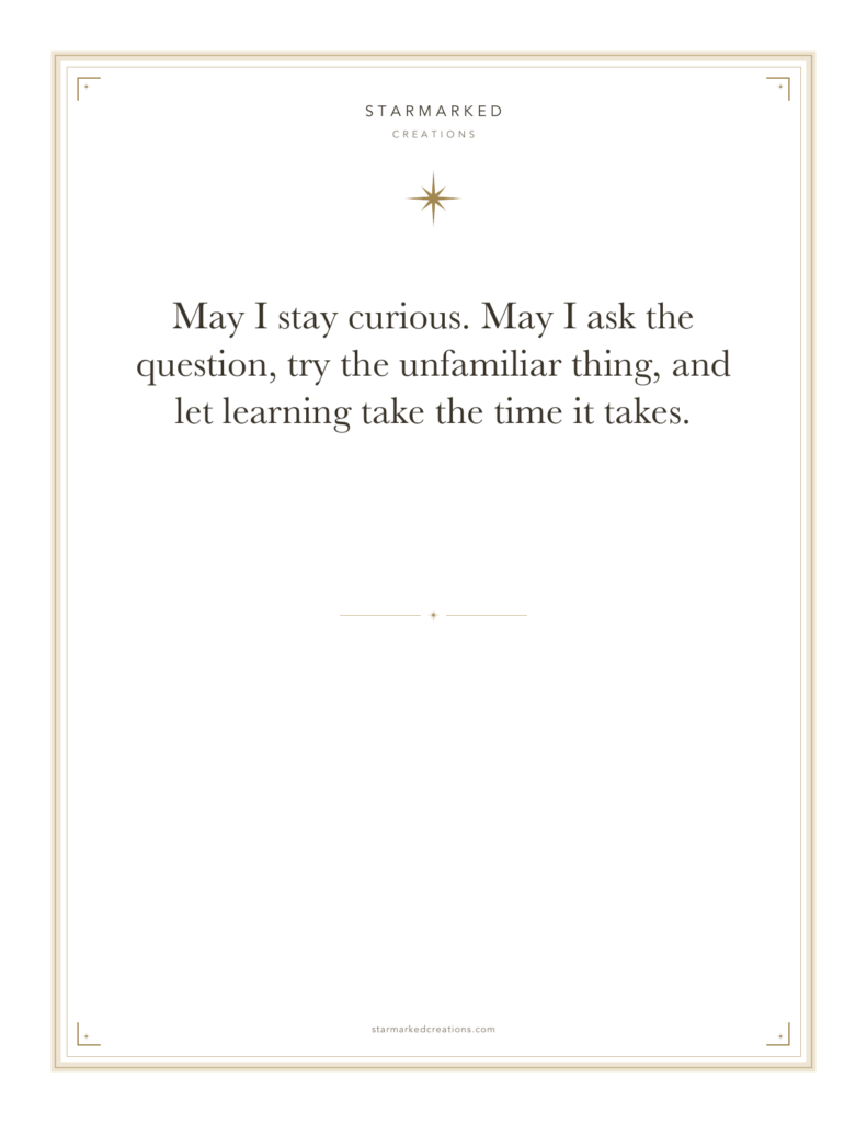 May I stay curious. May I ask the question, try the unfamiliar thing, and let learning take the time it takes.