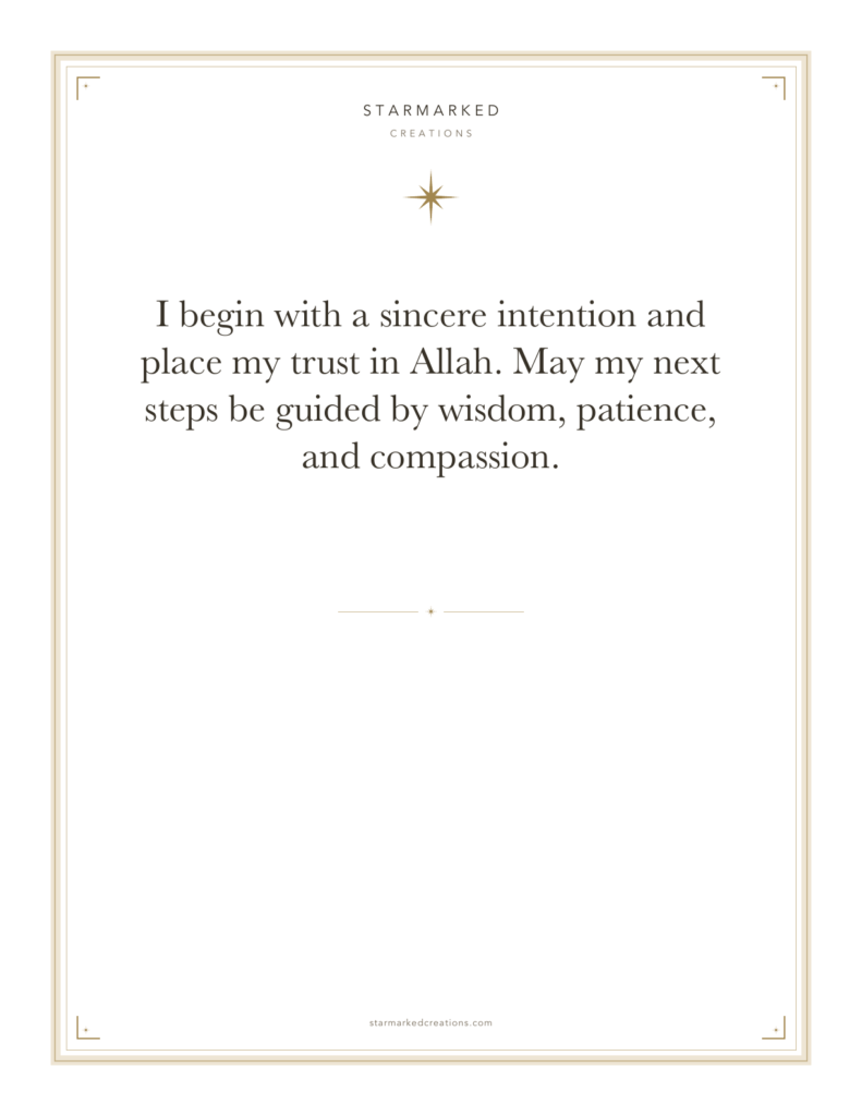 I begin with a sincere intention and place my trust in Allah. May my next steps be guided by wisdom, patience, and compassion.