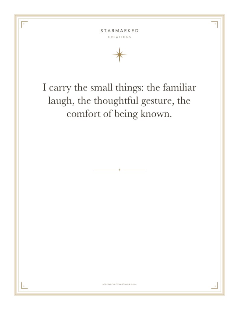 I carry the small things: the familiar laugh, the thoughtful gesture, the comfort of being known.