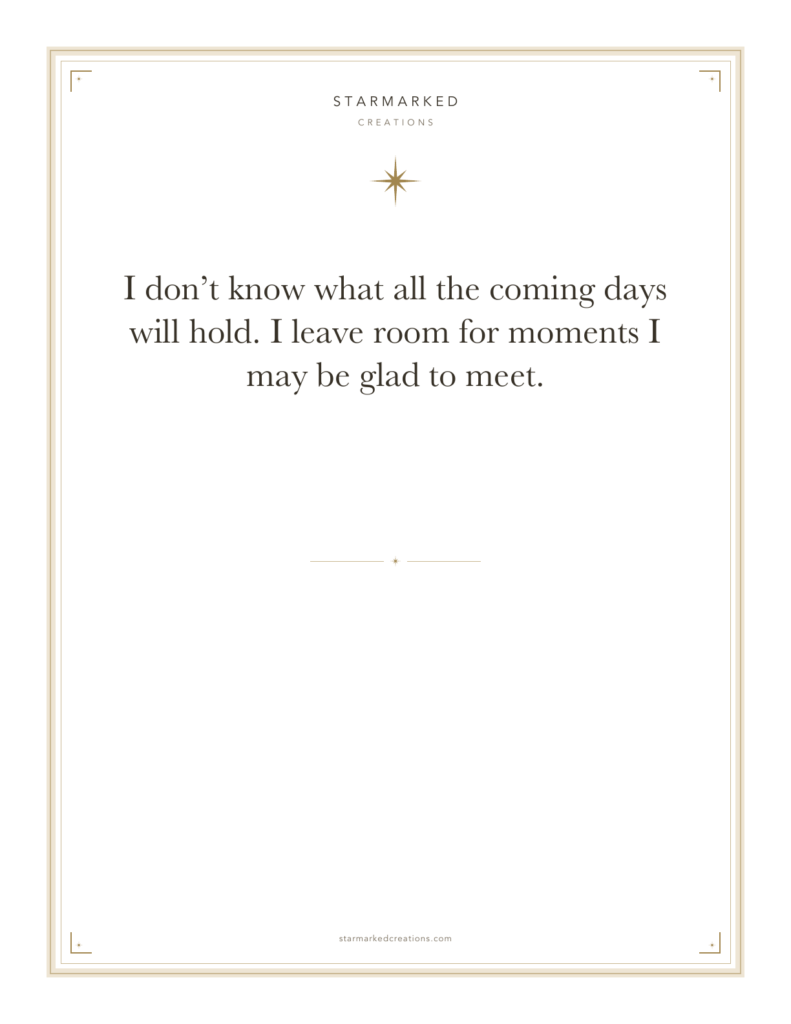 I don’t know what all the coming days will hold. I leave room for moments I may be glad to meet.