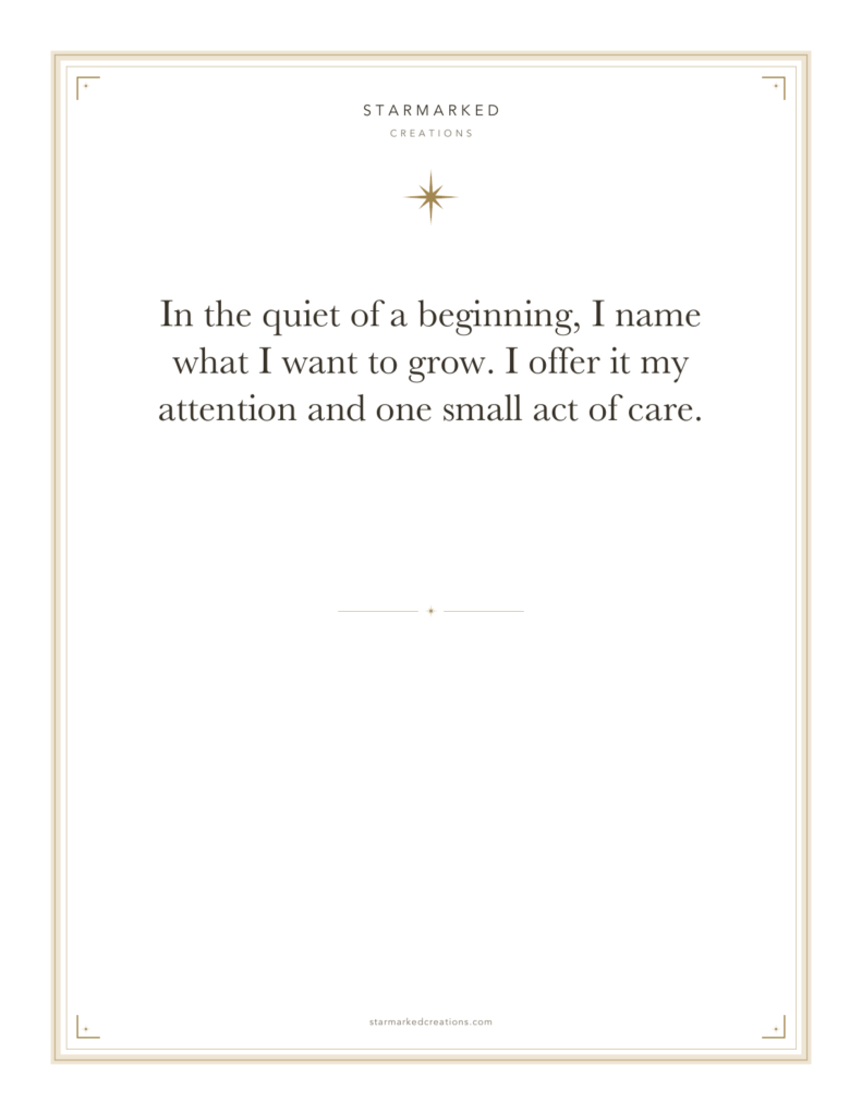 In the quiet of a beginning, I name what I want to grow. I offer it my attention and one small act of care.