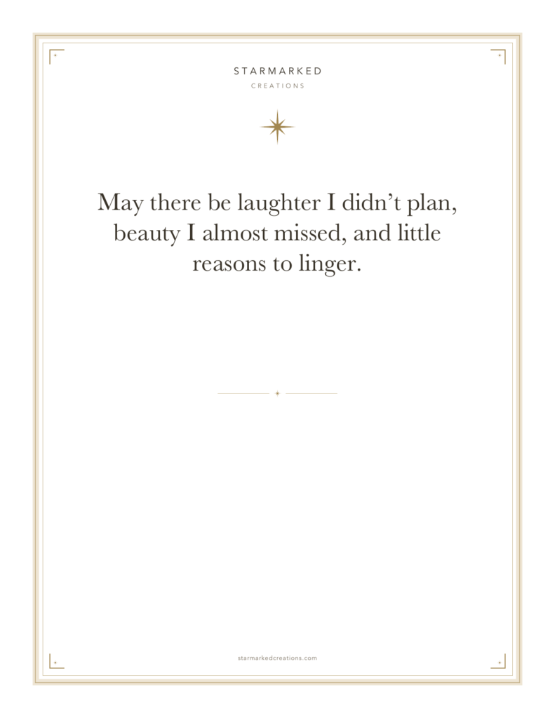 May there be laughter I didn’t plan, beauty I almost missed, and little reasons to linger.