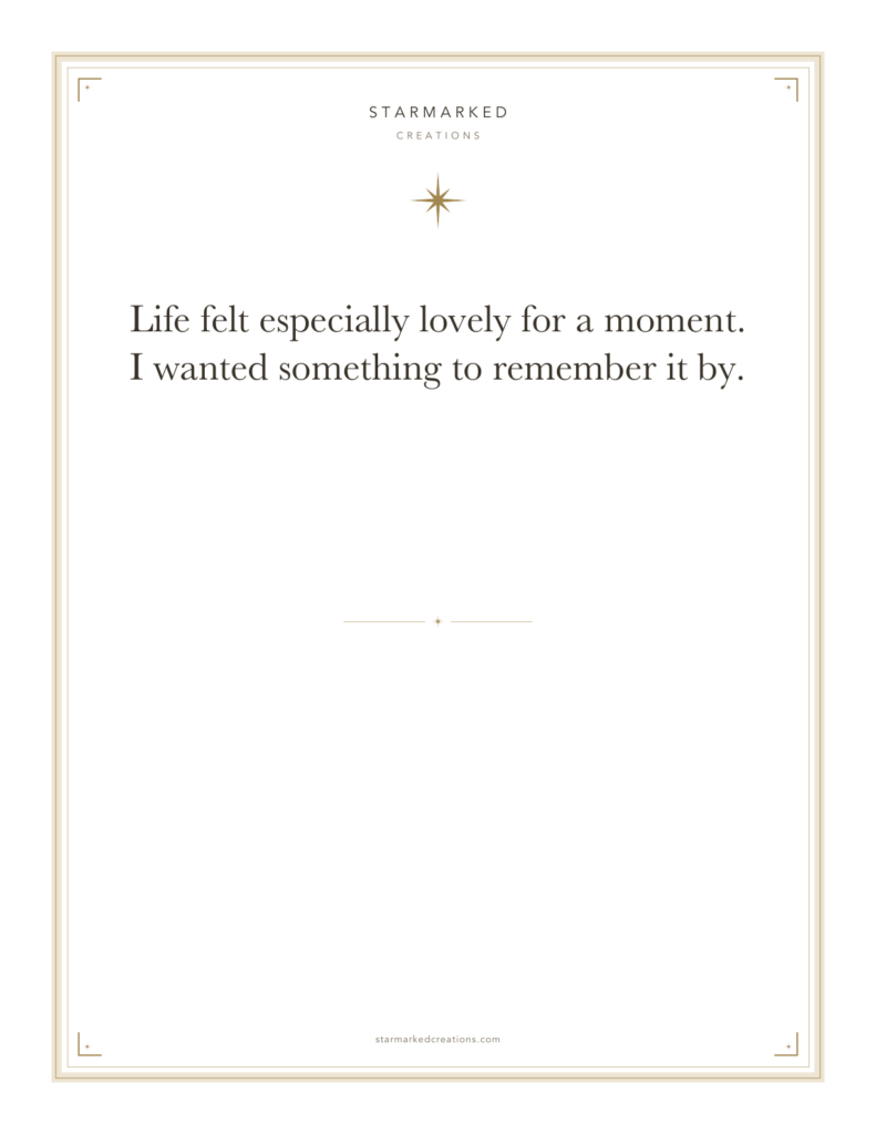 Life felt especially lovely for a moment. I wanted something to remember it by.
