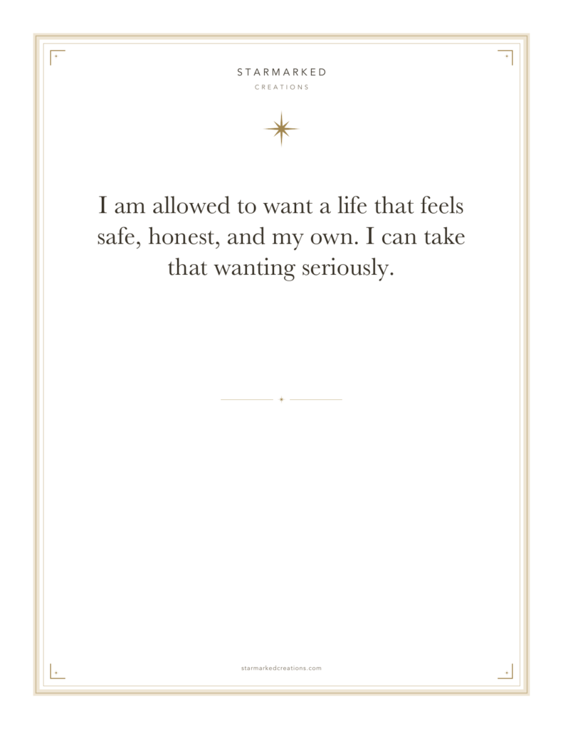 I am allowed to want a life that feels safe, honest, and my own. I can take that wanting seriously.