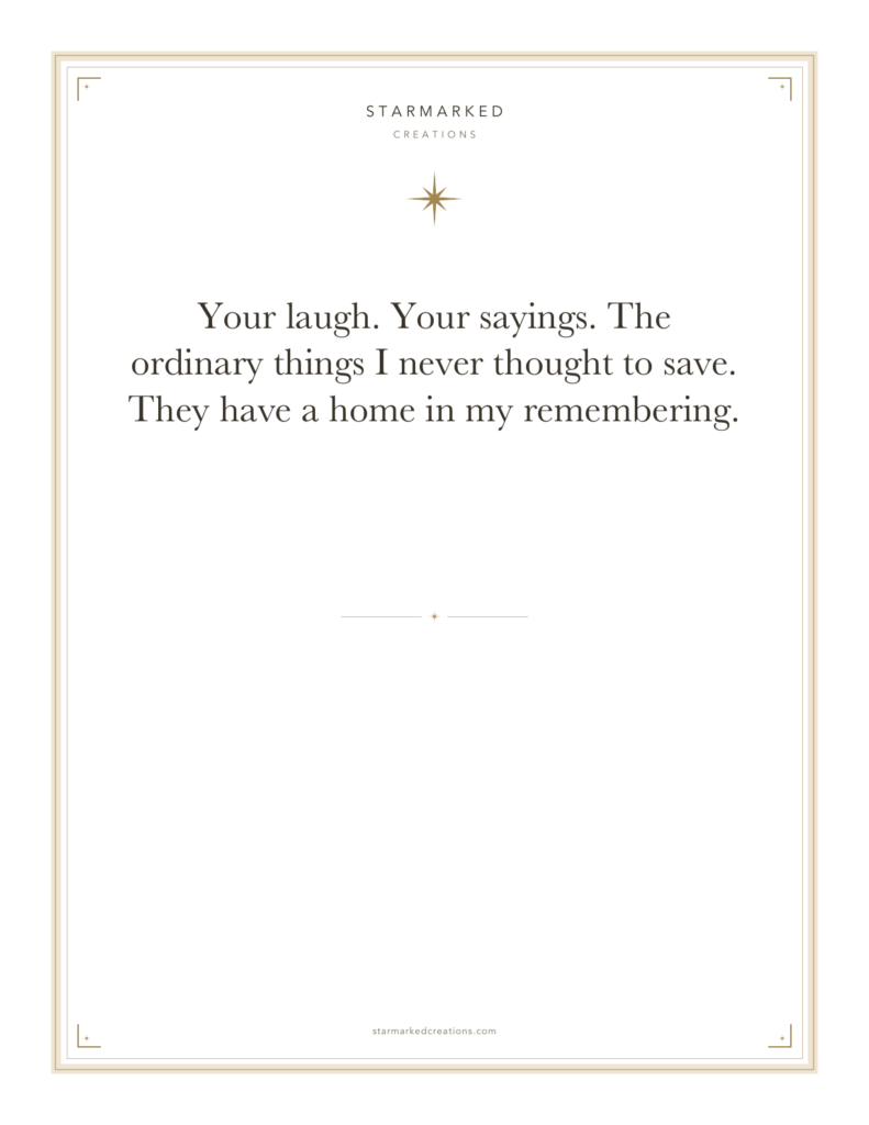 Your laugh. Your sayings. The ordinary things I never thought to save. They have a home in my remembering.
