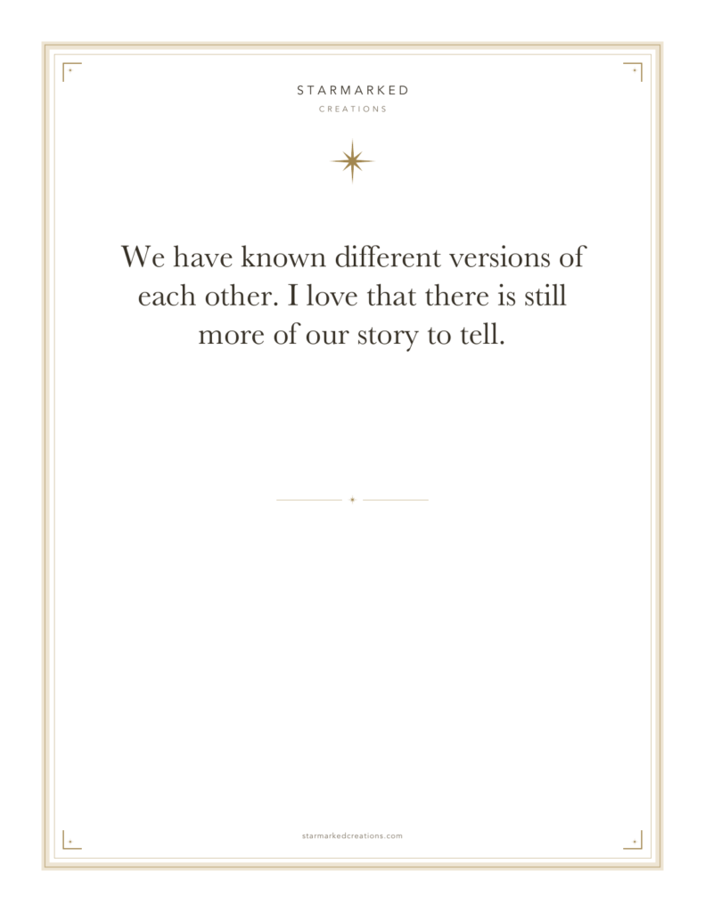 We have known different versions of each other. I love that there is still more of our story to tell.