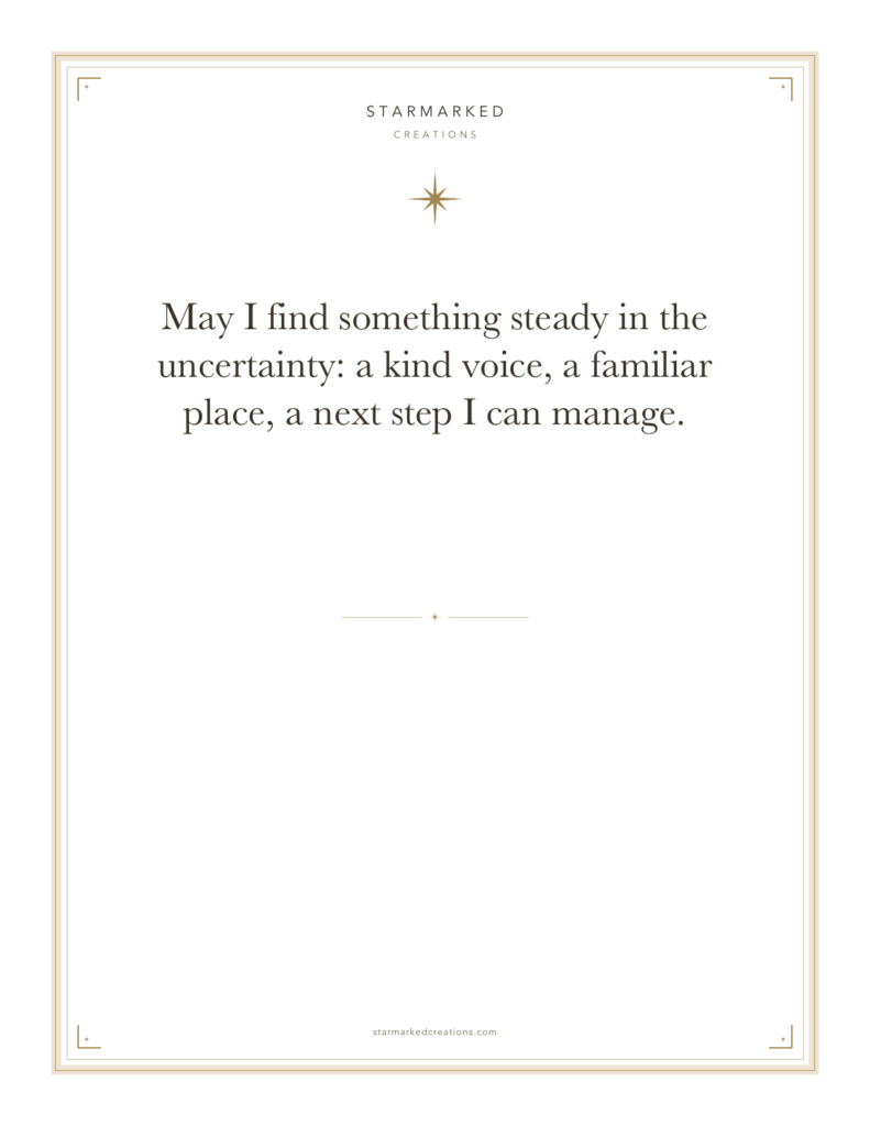 May I find something steady in the uncertainty: a kind voice, a familiar place, a next step I can manage.