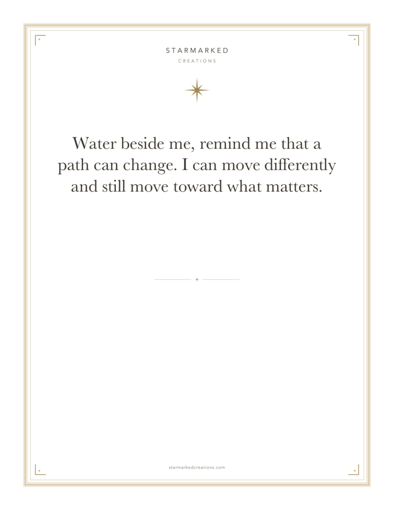 Water beside me, remind me that a path can change. I can move differently and still move toward what matters.